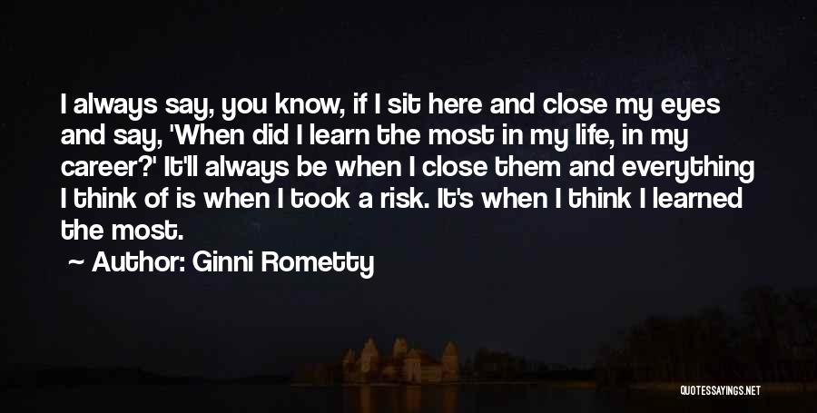 Ginni Rometty Quotes: I Always Say, You Know, If I Sit Here And Close My Eyes And Say, 'when Did I Learn The