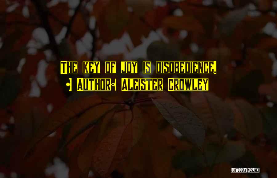 Aleister Crowley Quotes: The Key Of Joy Is Disobedience.
