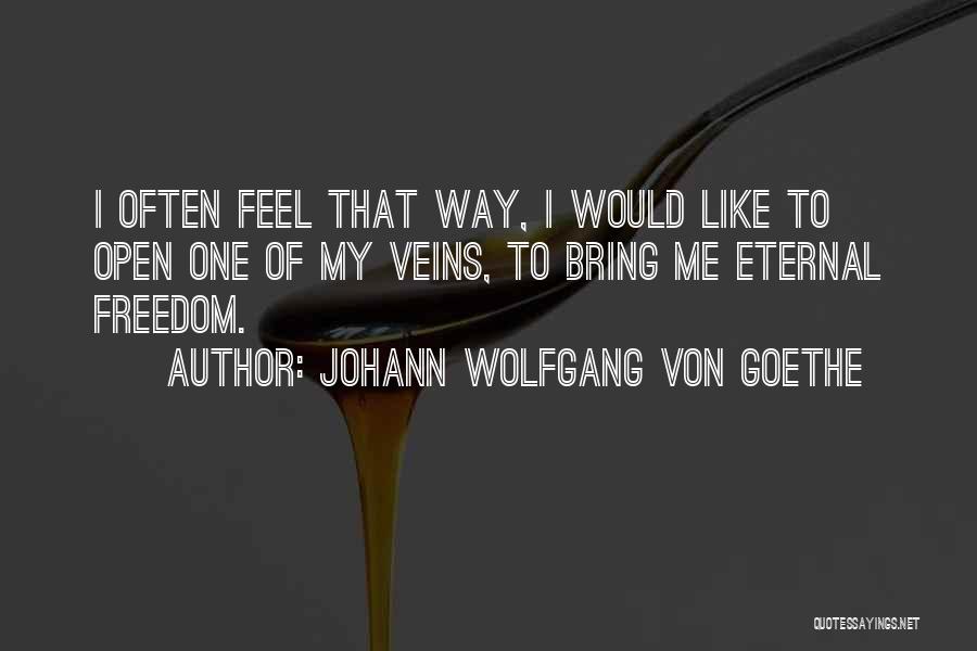 Johann Wolfgang Von Goethe Quotes: I Often Feel That Way, I Would Like To Open One Of My Veins, To Bring Me Eternal Freedom.