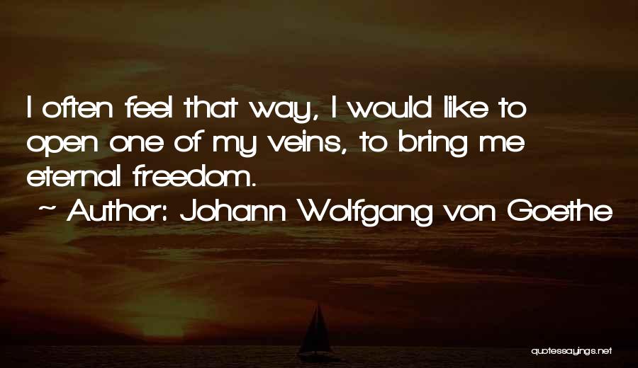 Johann Wolfgang Von Goethe Quotes: I Often Feel That Way, I Would Like To Open One Of My Veins, To Bring Me Eternal Freedom.