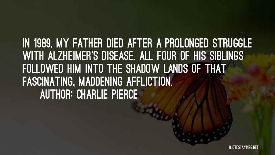 Charlie Pierce Quotes: In 1989, My Father Died After A Prolonged Struggle With Alzheimer's Disease. All Four Of His Siblings Followed Him Into