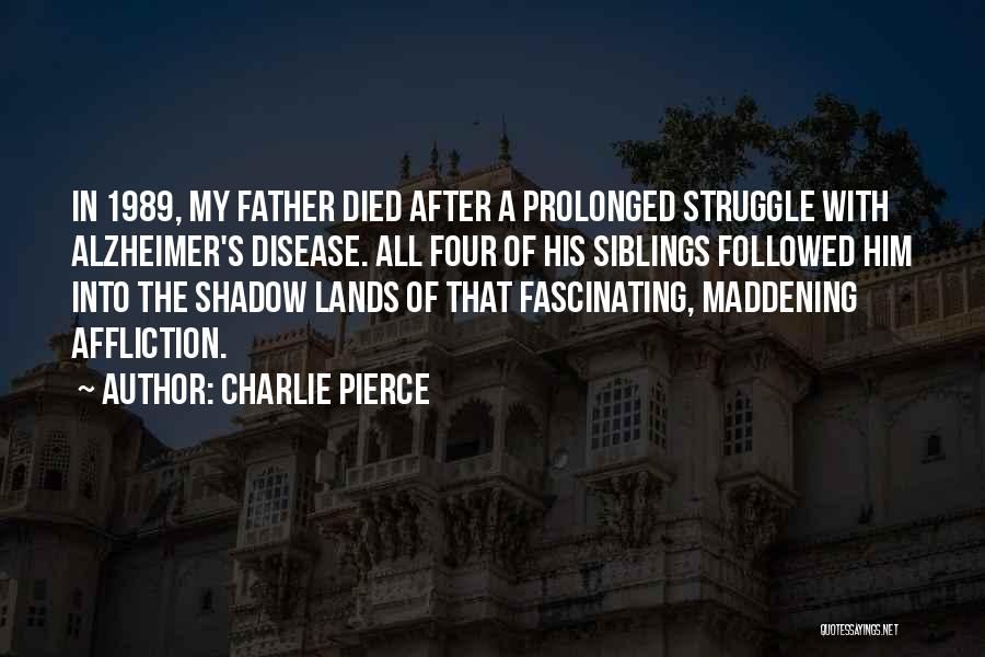 Charlie Pierce Quotes: In 1989, My Father Died After A Prolonged Struggle With Alzheimer's Disease. All Four Of His Siblings Followed Him Into