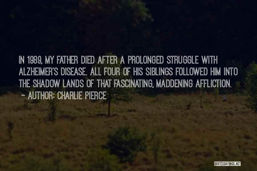 Charlie Pierce Quotes: In 1989, My Father Died After A Prolonged Struggle With Alzheimer's Disease. All Four Of His Siblings Followed Him Into