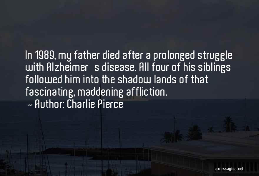 Charlie Pierce Quotes: In 1989, My Father Died After A Prolonged Struggle With Alzheimer's Disease. All Four Of His Siblings Followed Him Into