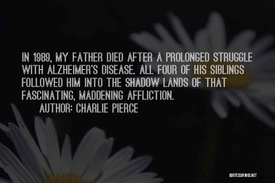 Charlie Pierce Quotes: In 1989, My Father Died After A Prolonged Struggle With Alzheimer's Disease. All Four Of His Siblings Followed Him Into