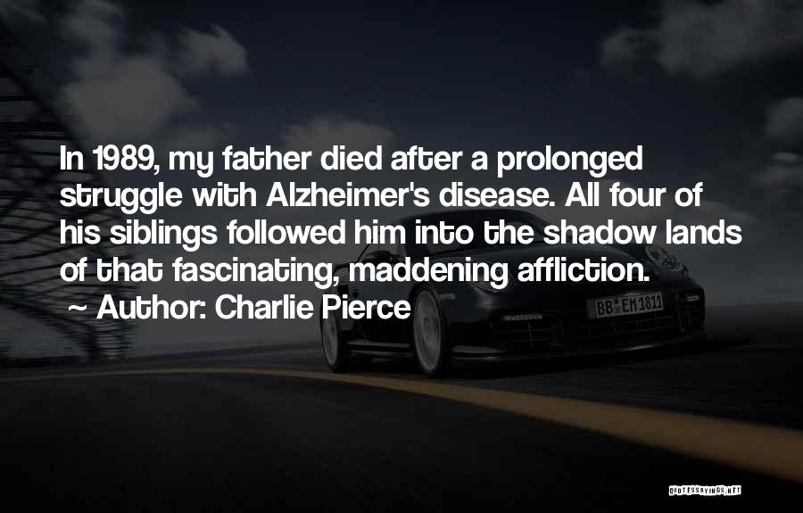 Charlie Pierce Quotes: In 1989, My Father Died After A Prolonged Struggle With Alzheimer's Disease. All Four Of His Siblings Followed Him Into