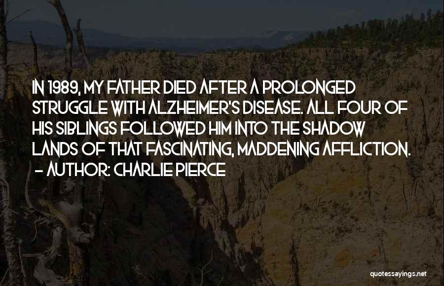 Charlie Pierce Quotes: In 1989, My Father Died After A Prolonged Struggle With Alzheimer's Disease. All Four Of His Siblings Followed Him Into