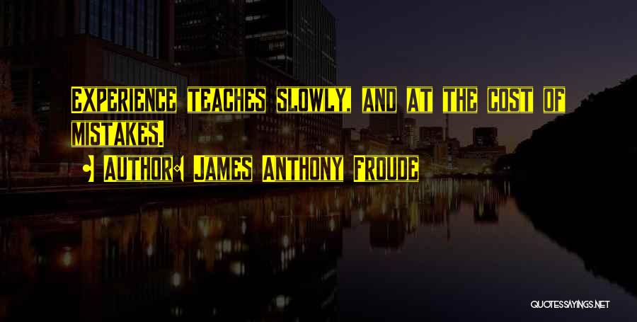 James Anthony Froude Quotes: Experience Teaches Slowly, And At The Cost Of Mistakes.