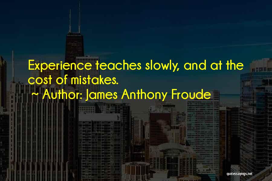 James Anthony Froude Quotes: Experience Teaches Slowly, And At The Cost Of Mistakes.