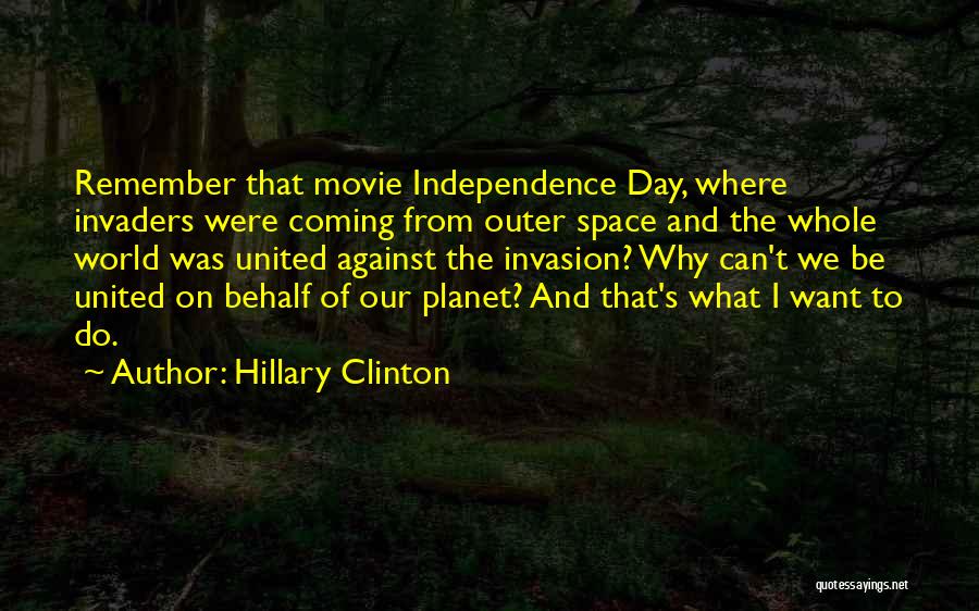 Hillary Clinton Quotes: Remember That Movie Independence Day, Where Invaders Were Coming From Outer Space And The Whole World Was United Against The