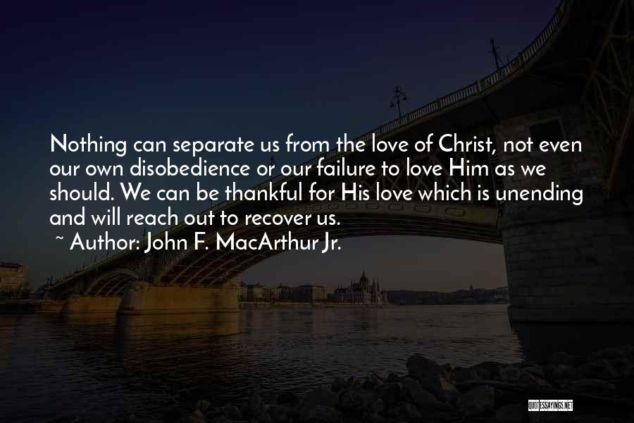 John F. MacArthur Jr. Quotes: Nothing Can Separate Us From The Love Of Christ, Not Even Our Own Disobedience Or Our Failure To Love Him