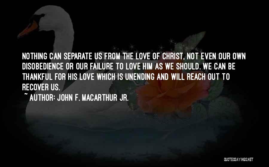 John F. MacArthur Jr. Quotes: Nothing Can Separate Us From The Love Of Christ, Not Even Our Own Disobedience Or Our Failure To Love Him