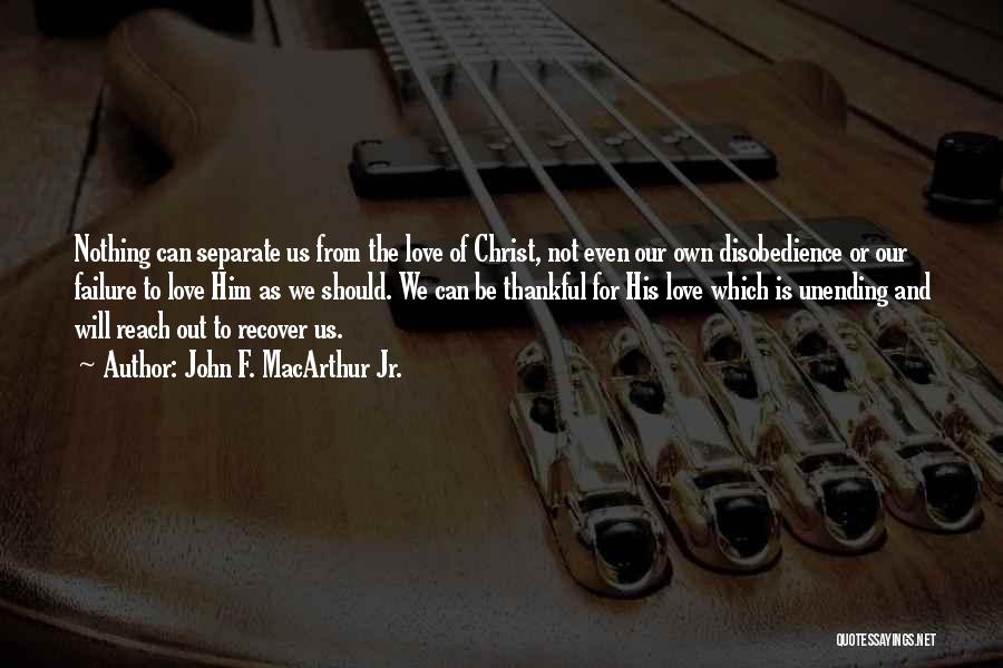 John F. MacArthur Jr. Quotes: Nothing Can Separate Us From The Love Of Christ, Not Even Our Own Disobedience Or Our Failure To Love Him