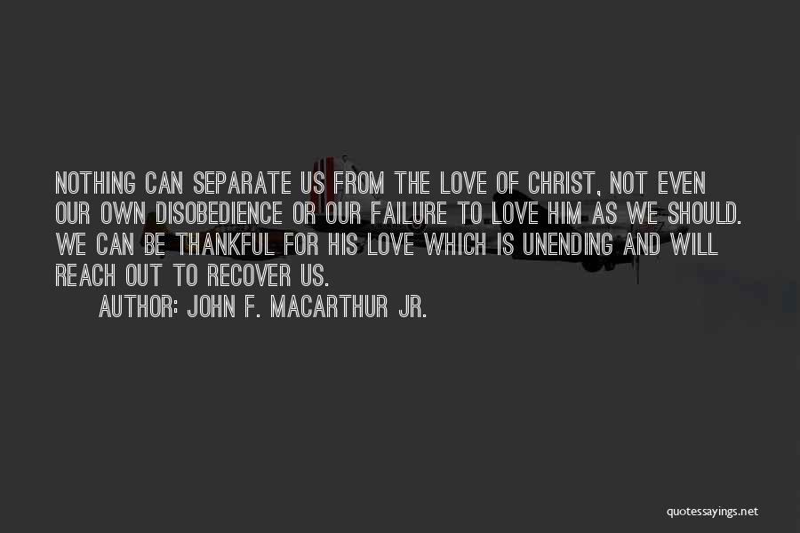 John F. MacArthur Jr. Quotes: Nothing Can Separate Us From The Love Of Christ, Not Even Our Own Disobedience Or Our Failure To Love Him