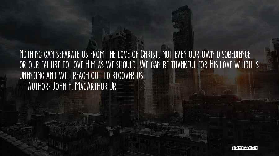 John F. MacArthur Jr. Quotes: Nothing Can Separate Us From The Love Of Christ, Not Even Our Own Disobedience Or Our Failure To Love Him