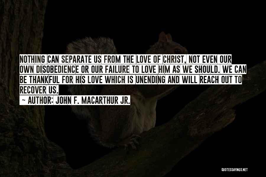 John F. MacArthur Jr. Quotes: Nothing Can Separate Us From The Love Of Christ, Not Even Our Own Disobedience Or Our Failure To Love Him