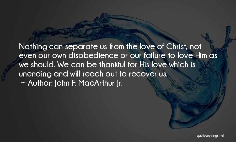 John F. MacArthur Jr. Quotes: Nothing Can Separate Us From The Love Of Christ, Not Even Our Own Disobedience Or Our Failure To Love Him