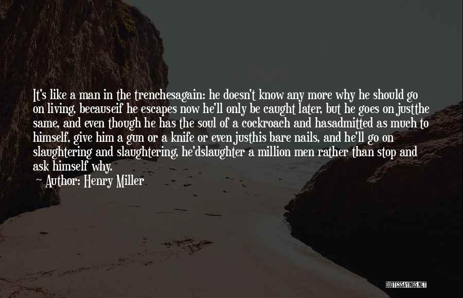 Henry Miller Quotes: It's Like A Man In The Trenchesagain: He Doesn't Know Any More Why He Should Go On Living, Becauseif He