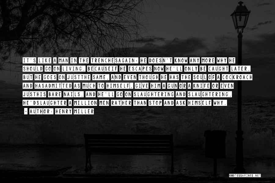 Henry Miller Quotes: It's Like A Man In The Trenchesagain: He Doesn't Know Any More Why He Should Go On Living, Becauseif He