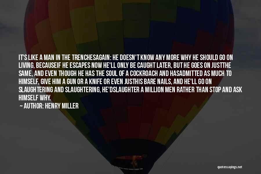 Henry Miller Quotes: It's Like A Man In The Trenchesagain: He Doesn't Know Any More Why He Should Go On Living, Becauseif He