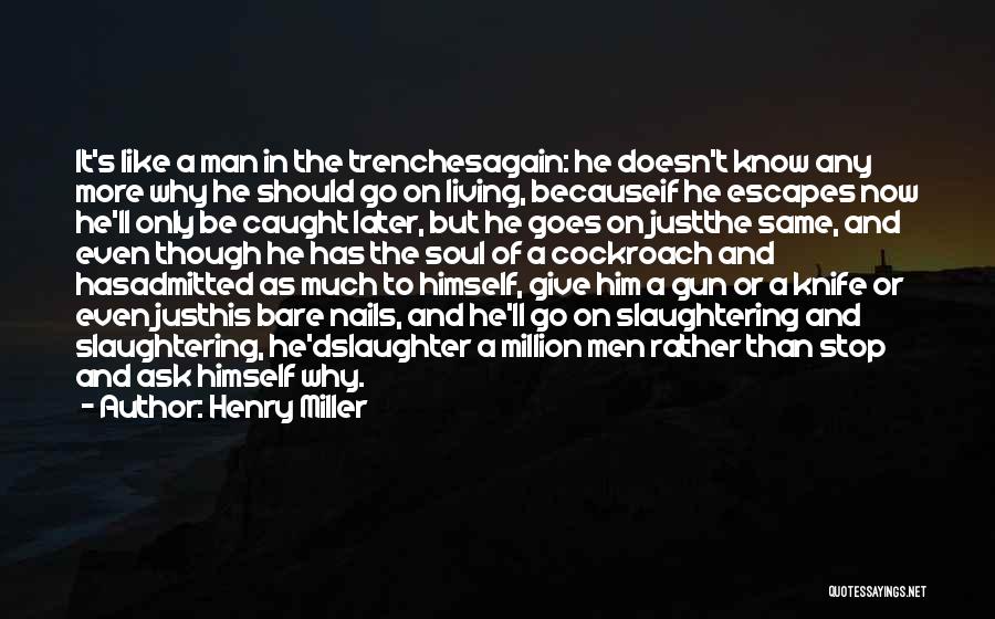 Henry Miller Quotes: It's Like A Man In The Trenchesagain: He Doesn't Know Any More Why He Should Go On Living, Becauseif He