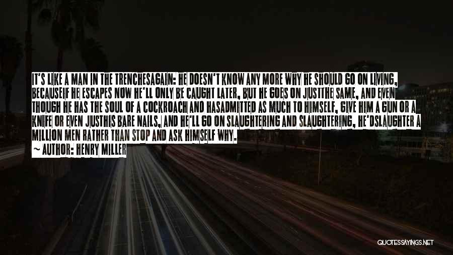 Henry Miller Quotes: It's Like A Man In The Trenchesagain: He Doesn't Know Any More Why He Should Go On Living, Becauseif He