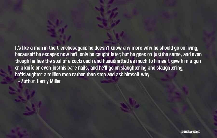 Henry Miller Quotes: It's Like A Man In The Trenchesagain: He Doesn't Know Any More Why He Should Go On Living, Becauseif He