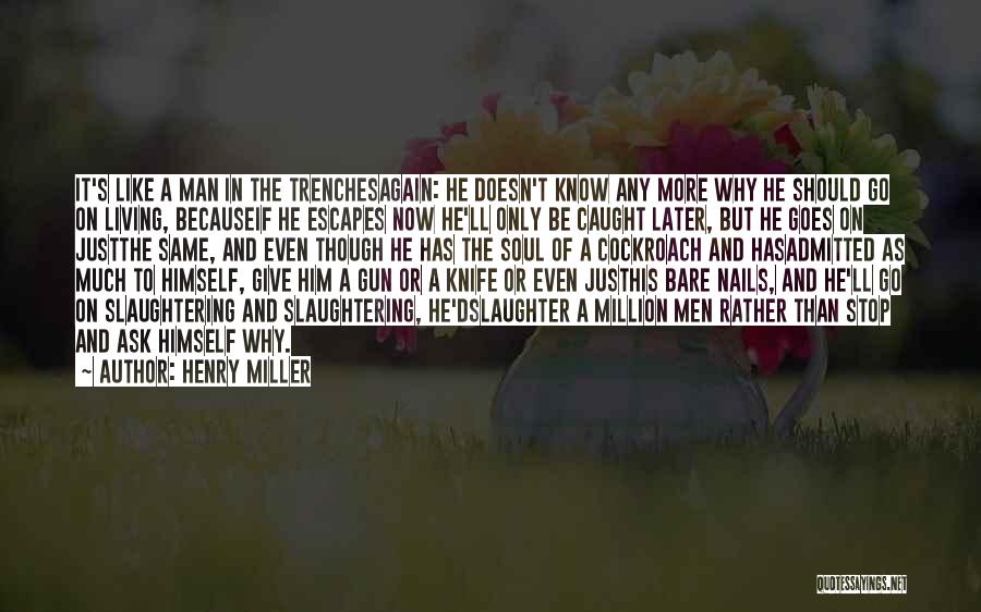 Henry Miller Quotes: It's Like A Man In The Trenchesagain: He Doesn't Know Any More Why He Should Go On Living, Becauseif He