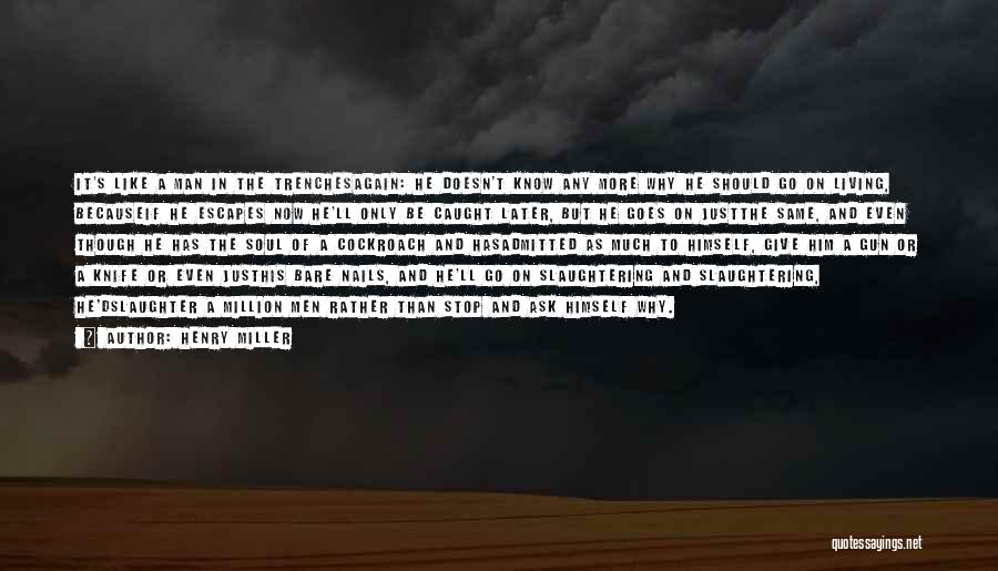 Henry Miller Quotes: It's Like A Man In The Trenchesagain: He Doesn't Know Any More Why He Should Go On Living, Becauseif He