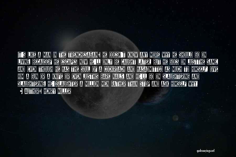 Henry Miller Quotes: It's Like A Man In The Trenchesagain: He Doesn't Know Any More Why He Should Go On Living, Becauseif He