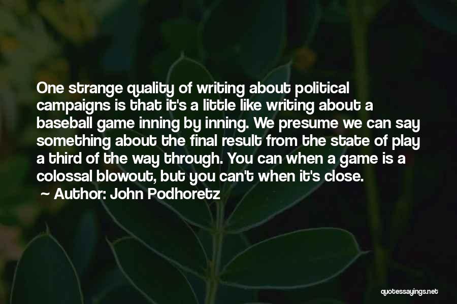 John Podhoretz Quotes: One Strange Quality Of Writing About Political Campaigns Is That It's A Little Like Writing About A Baseball Game Inning