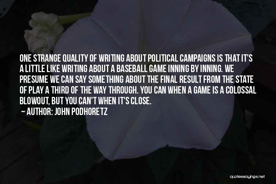 John Podhoretz Quotes: One Strange Quality Of Writing About Political Campaigns Is That It's A Little Like Writing About A Baseball Game Inning