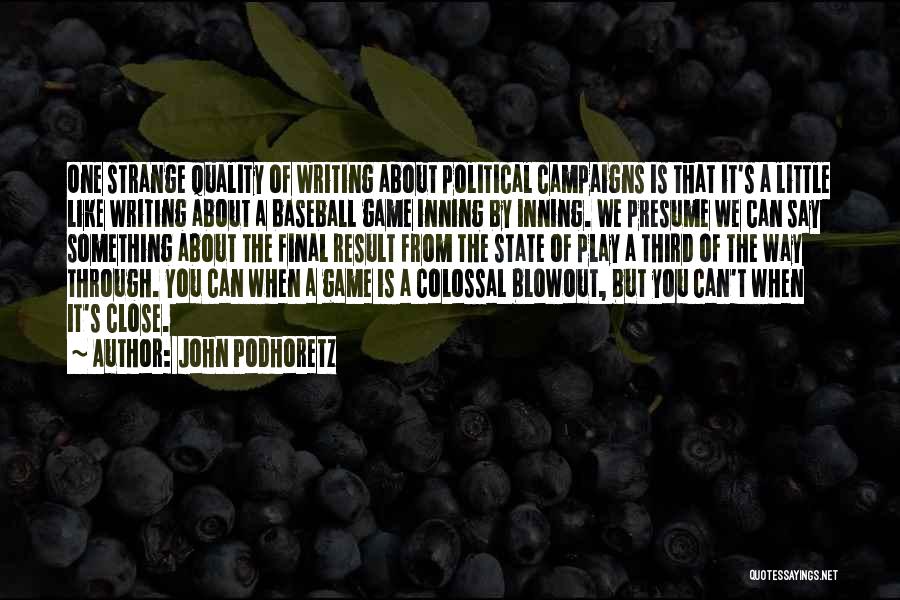 John Podhoretz Quotes: One Strange Quality Of Writing About Political Campaigns Is That It's A Little Like Writing About A Baseball Game Inning