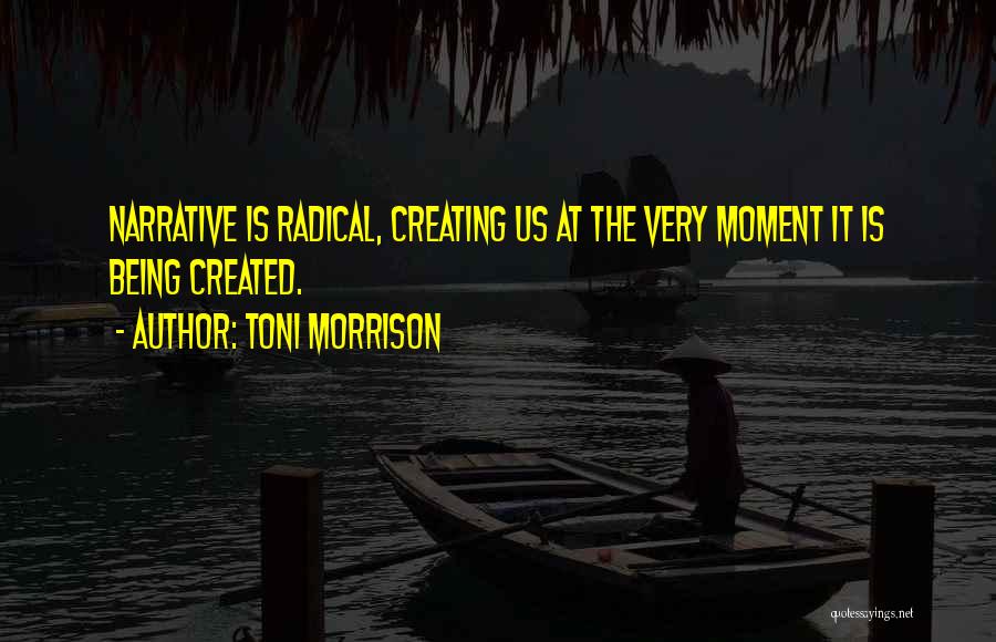 Toni Morrison Quotes: Narrative Is Radical, Creating Us At The Very Moment It Is Being Created.