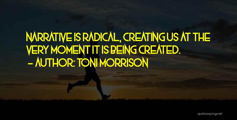 Toni Morrison Quotes: Narrative Is Radical, Creating Us At The Very Moment It Is Being Created.