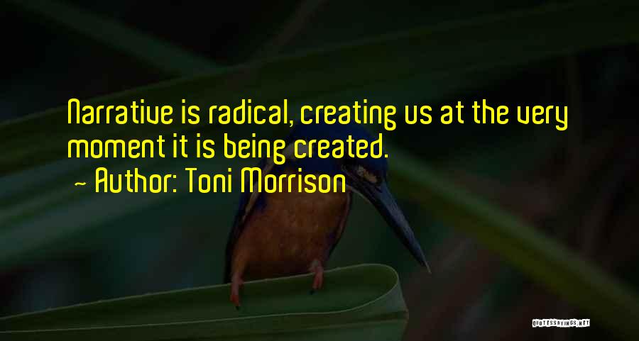 Toni Morrison Quotes: Narrative Is Radical, Creating Us At The Very Moment It Is Being Created.