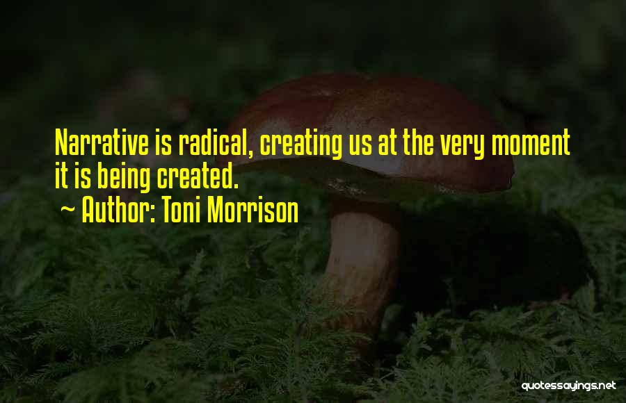 Toni Morrison Quotes: Narrative Is Radical, Creating Us At The Very Moment It Is Being Created.