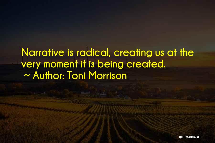 Toni Morrison Quotes: Narrative Is Radical, Creating Us At The Very Moment It Is Being Created.