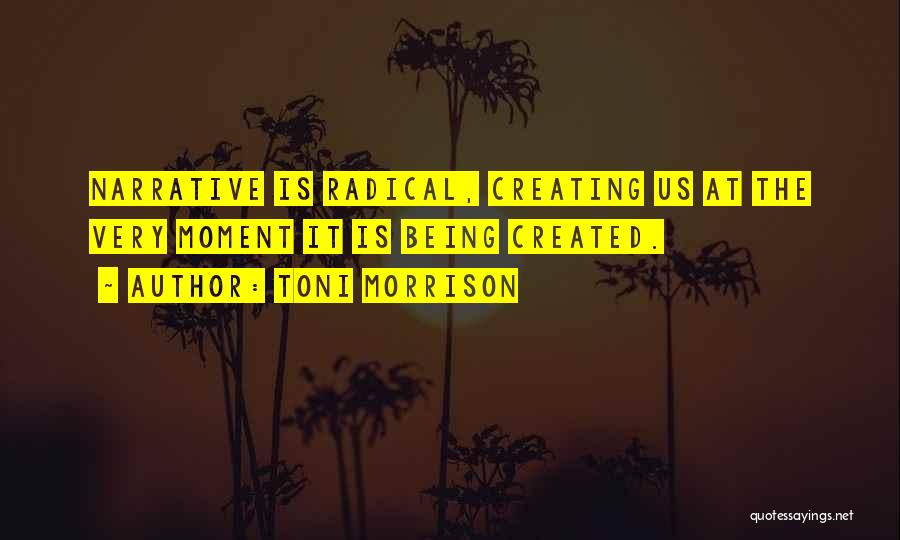 Toni Morrison Quotes: Narrative Is Radical, Creating Us At The Very Moment It Is Being Created.