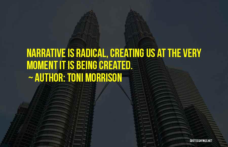 Toni Morrison Quotes: Narrative Is Radical, Creating Us At The Very Moment It Is Being Created.