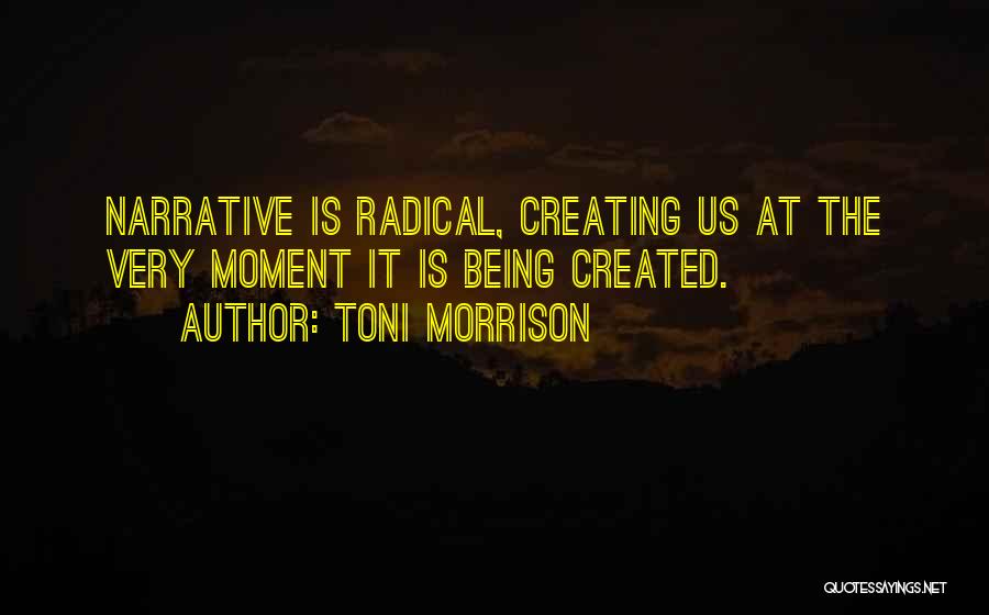 Toni Morrison Quotes: Narrative Is Radical, Creating Us At The Very Moment It Is Being Created.