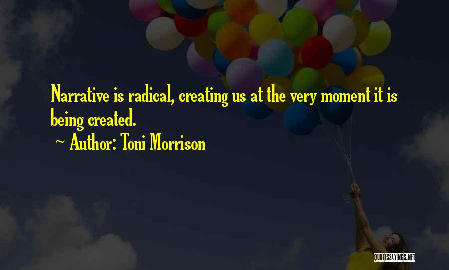 Toni Morrison Quotes: Narrative Is Radical, Creating Us At The Very Moment It Is Being Created.