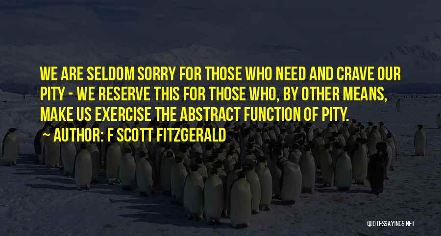 F Scott Fitzgerald Quotes: We Are Seldom Sorry For Those Who Need And Crave Our Pity - We Reserve This For Those Who, By