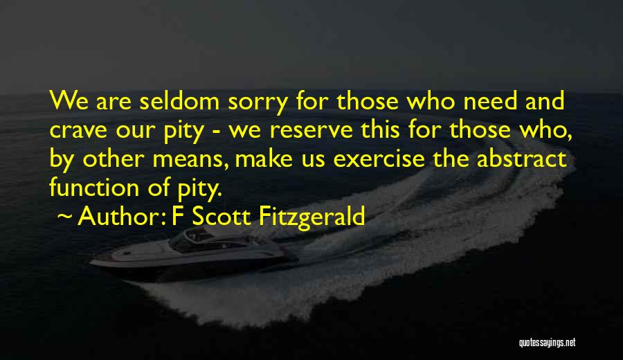 F Scott Fitzgerald Quotes: We Are Seldom Sorry For Those Who Need And Crave Our Pity - We Reserve This For Those Who, By