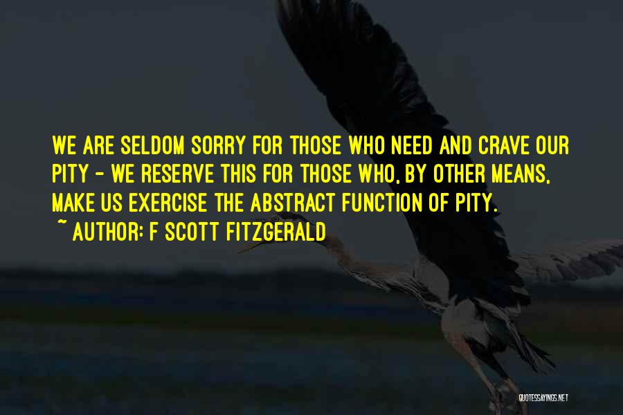 F Scott Fitzgerald Quotes: We Are Seldom Sorry For Those Who Need And Crave Our Pity - We Reserve This For Those Who, By