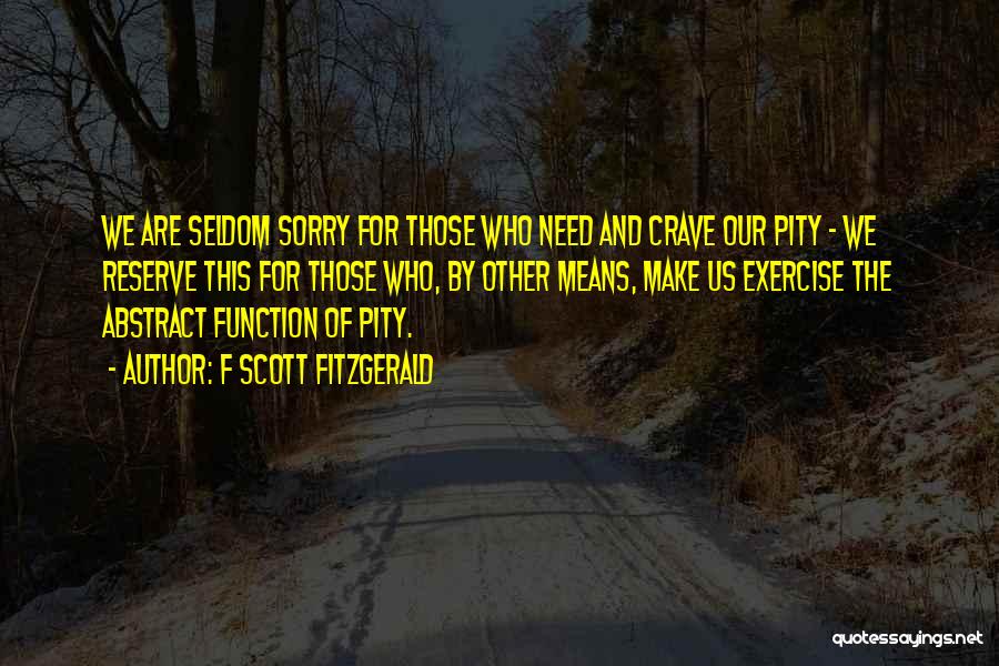 F Scott Fitzgerald Quotes: We Are Seldom Sorry For Those Who Need And Crave Our Pity - We Reserve This For Those Who, By