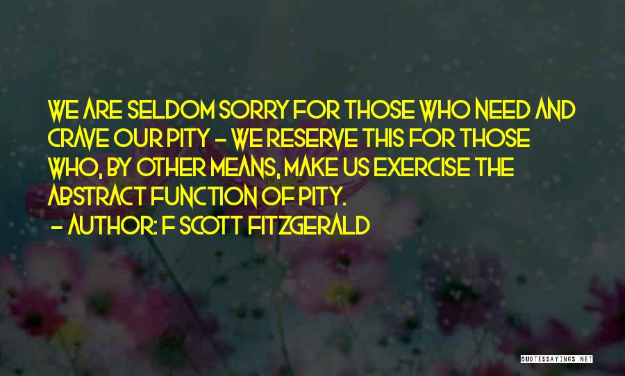 F Scott Fitzgerald Quotes: We Are Seldom Sorry For Those Who Need And Crave Our Pity - We Reserve This For Those Who, By