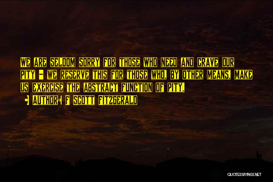 F Scott Fitzgerald Quotes: We Are Seldom Sorry For Those Who Need And Crave Our Pity - We Reserve This For Those Who, By