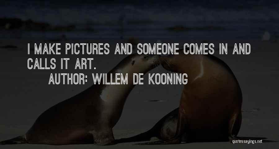 Willem De Kooning Quotes: I Make Pictures And Someone Comes In And Calls It Art.