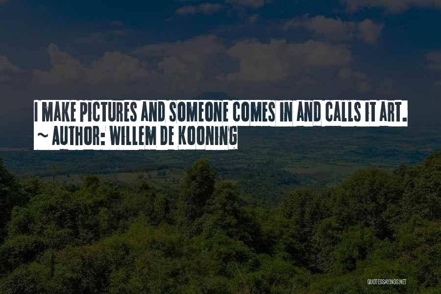 Willem De Kooning Quotes: I Make Pictures And Someone Comes In And Calls It Art.